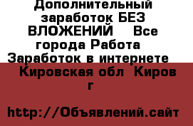 Дополнительный заработок БЕЗ ВЛОЖЕНИЙ! - Все города Работа » Заработок в интернете   . Кировская обл.,Киров г.